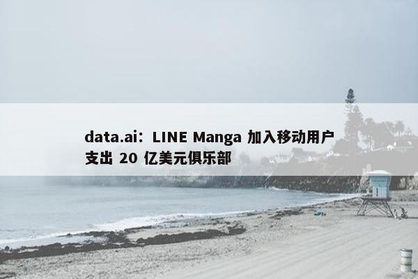 data.ai：LINE Manga 加入移动用户支出 20 亿美元俱乐部