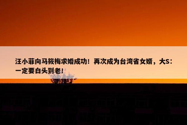 汪小菲向马筱梅求婚成功！再次成为台湾省女婿，大S：一定要白头到老！