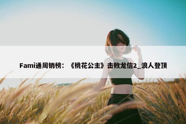 Fami通周销榜：《桃花公主》击败龙信2_浪人登顶
