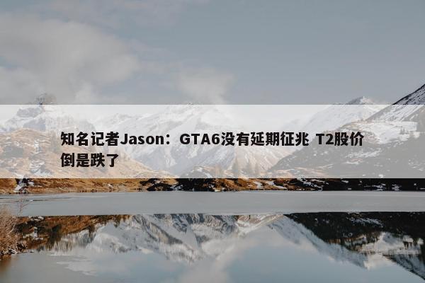 知名记者Jason：GTA6没有延期征兆 T2股价倒是跌了