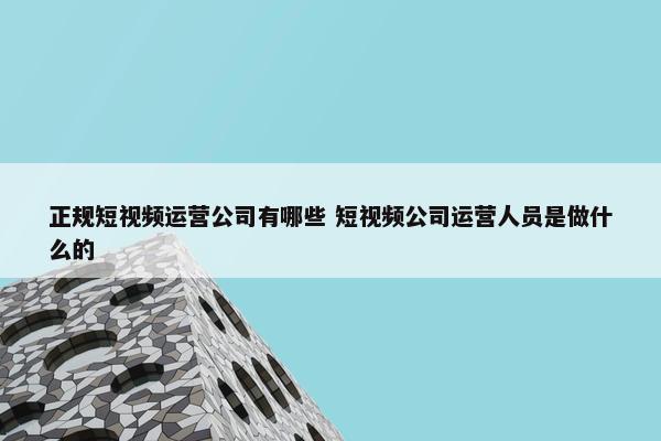 正规短视频运营公司有哪些 短视频公司运营人员是做什么的