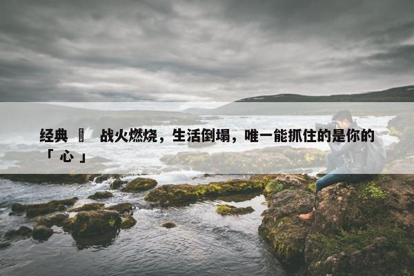 经典 ∣  战火燃烧，生活倒塌，唯一能抓住的是你的「 心 」