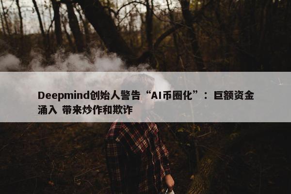 Deepmind创始人警告“AI币圈化”：巨额资金涌入 带来炒作和欺诈