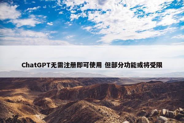 ChatGPT无需注册即可使用 但部分功能或将受限