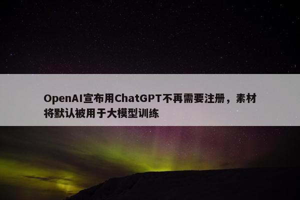 OpenAI宣布用ChatGPT不再需要注册，素材将默认被用于大模型训练