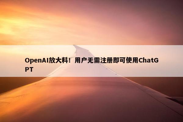 OpenAI放大料！用户无需注册即可使用ChatGPT