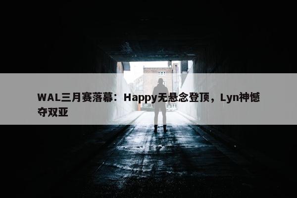 WAL三月赛落幕：Happy无悬念登顶，Lyn神憾夺双亚