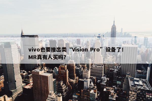 vivo也要推出类“Vision Pro”设备了！MR真有人买吗？