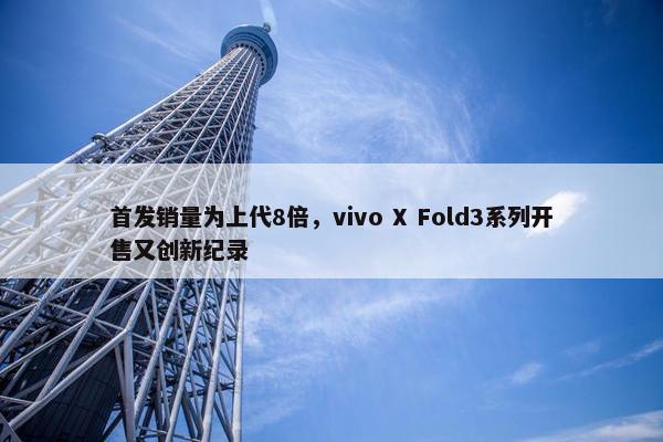 首发销量为上代8倍，vivo X Fold3系列开售又创新纪录