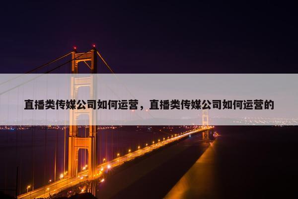 直播类传媒公司如何运营，直播类传媒公司如何运营的