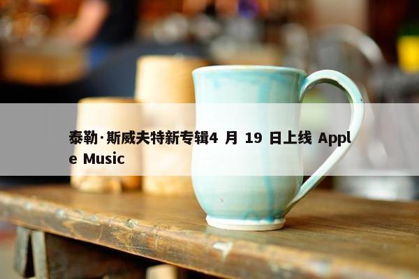 泰勒·斯威夫特新专辑4 月 19 日上线 Apple Music