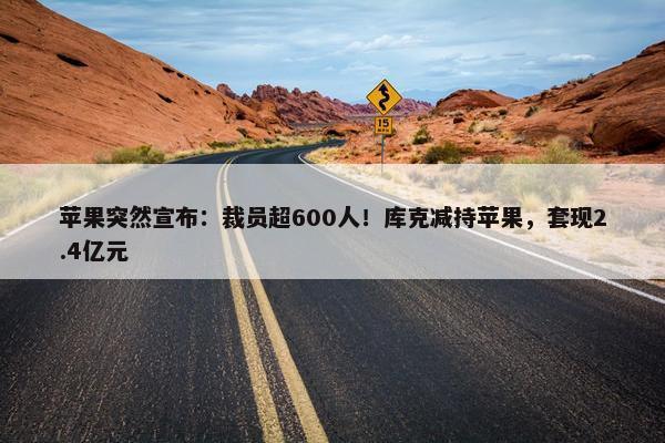 苹果突然宣布：裁员超600人！库克减持苹果，套现2.4亿元