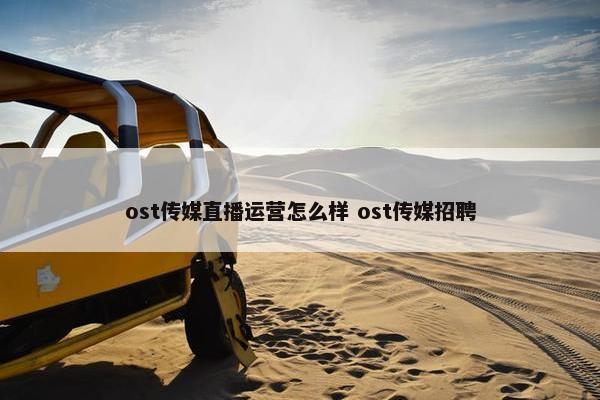 ost传媒直播运营怎么样 ost传媒招聘