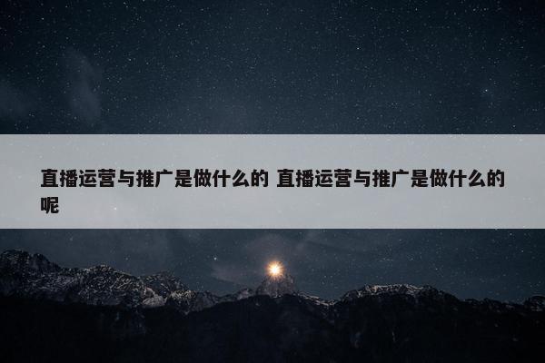 直播运营与推广是做什么的 直播运营与推广是做什么的呢