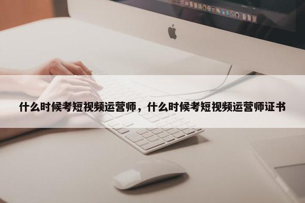 什么时候考短视频运营师，什么时候考短视频运营师证书