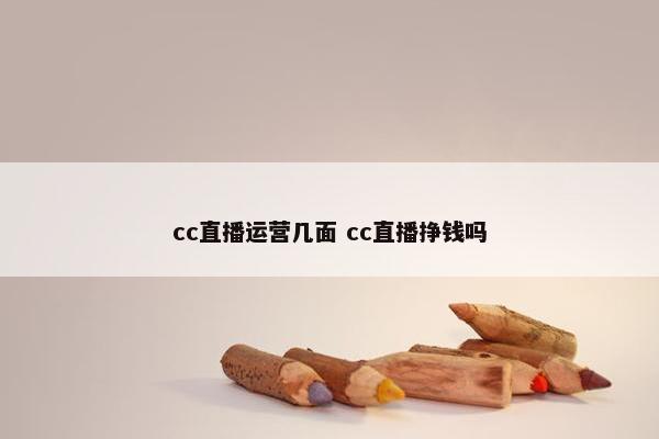 cc直播运营几面 cc直播挣钱吗