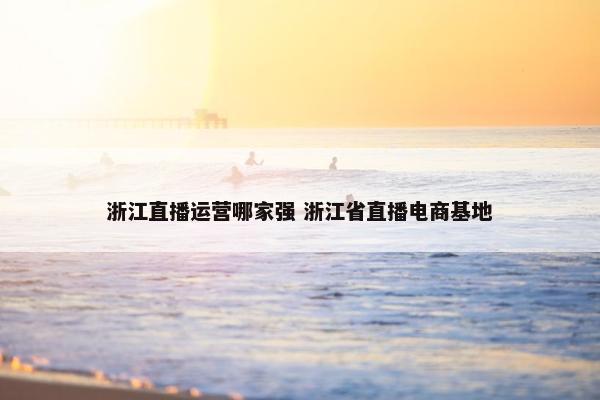 浙江直播运营哪家强 浙江省直播电商基地