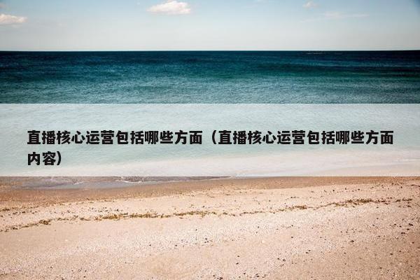 直播核心运营包括哪些方面（直播核心运营包括哪些方面内容）