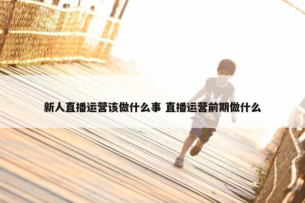 新人直播运营该做什么事 直播运营前期做什么