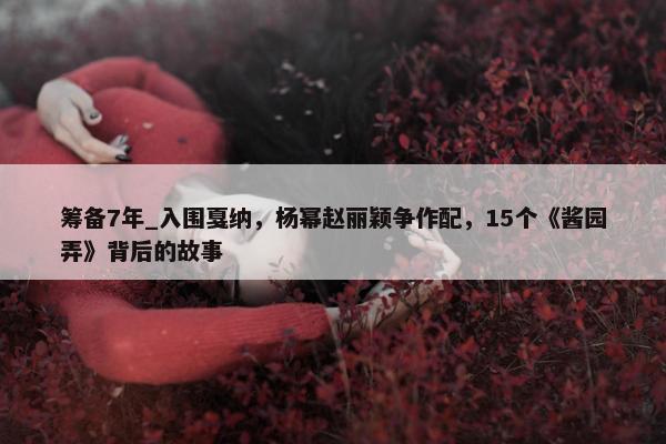 筹备7年_入围戛纳，杨幂赵丽颖争作配，15个《酱园弄》背后的故事