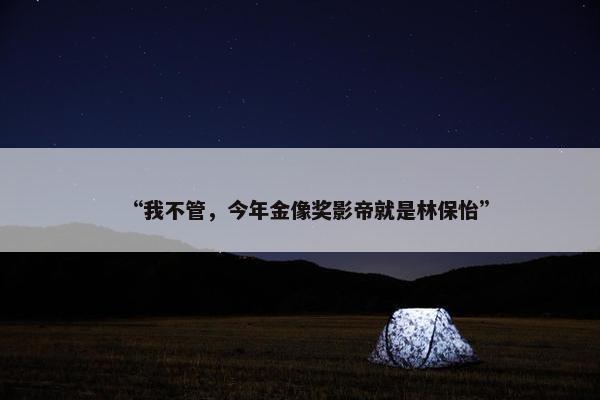 “我不管，今年金像奖影帝就是林保怡”