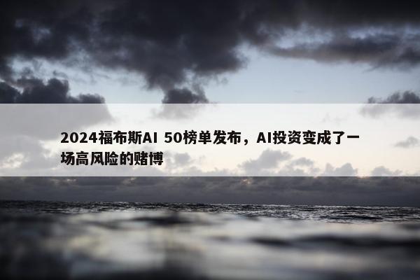 2024福布斯AI 50榜单发布，AI投资变成了一场高风险的赌博