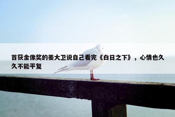 首获金像奖的姜大卫说自己看完《白日之下》，心情也久久不能平复