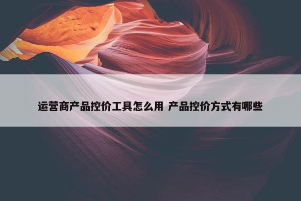 运营商产品控价工具怎么用 产品控价方式有哪些