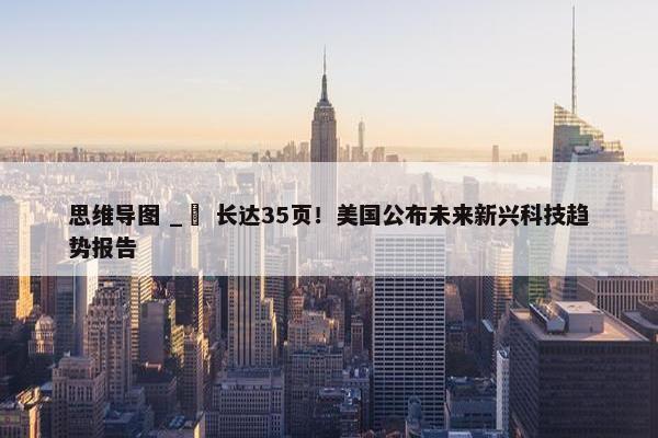 思维导图 _​ 长达35页！美国公布未来新兴科技趋势报告