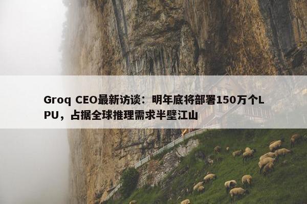 Groq CEO最新访谈：明年底将部署150万个LPU，占据全球推理需求半壁江山