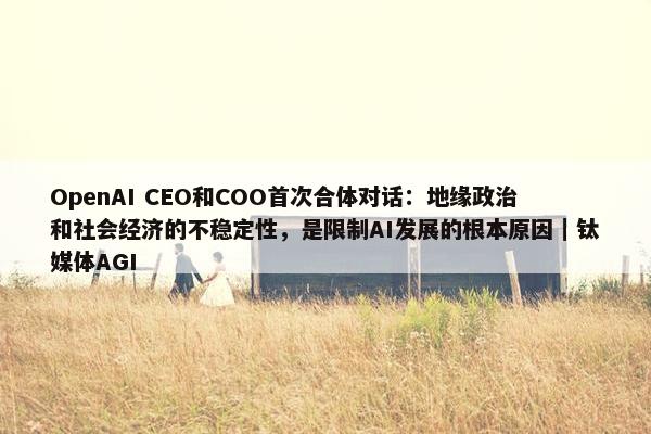 OpenAI CEO和COO首次合体对话：地缘政治和社会经济的不稳定性，是限制AI发展的根本原因｜钛媒体AGI