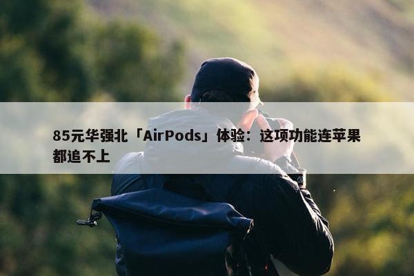 85元华强北「AirPods」体验：这项功能连苹果都追不上