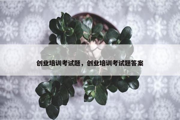 创业培训考试题，创业培训考试题答案