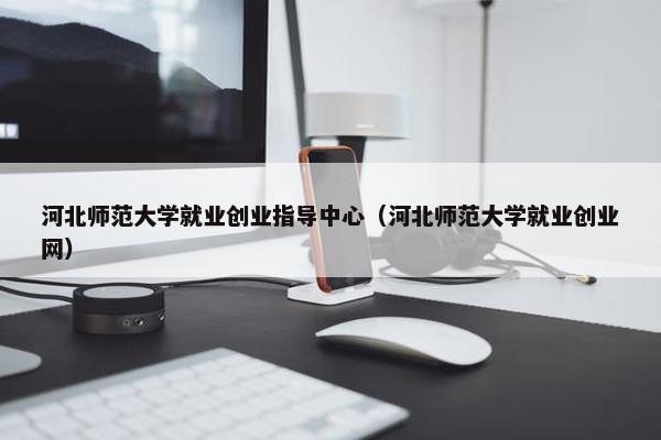 河北师范大学就业创业指导中心（河北师范大学就业创业网）