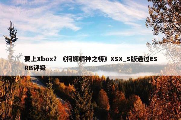 要上Xbox？《柯娜精神之桥》XSX_S版通过ESRB评级