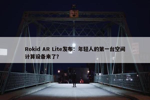 Rokid AR Lite发布：年轻人的第一台空间计算设备来了？