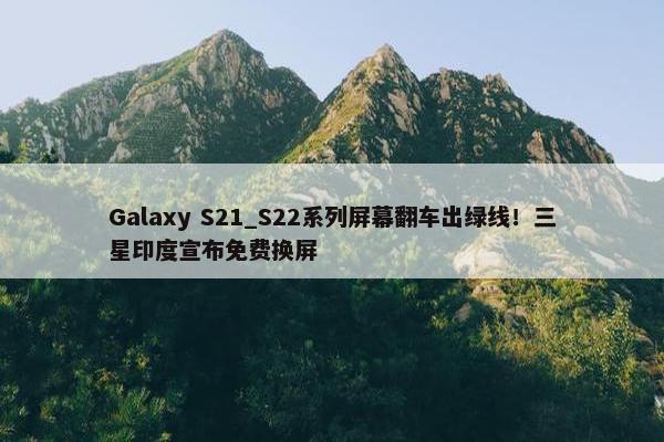 Galaxy S21_S22系列屏幕翻车出绿线！三星印度宣布免费换屏
