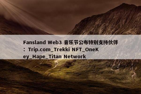 Fansland Web3 音乐节公布特别支持伙伴：Trip.com_Trekki NFT_OneKey_Hape_Titan Network