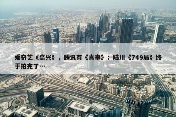 爱奇艺《高兴》，腾讯有《喜事》；陆川《749局》终于拍完了…