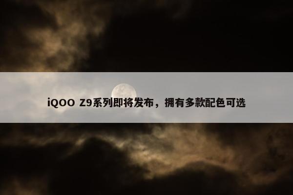 iQOO Z9系列即将发布，拥有多款配色可选