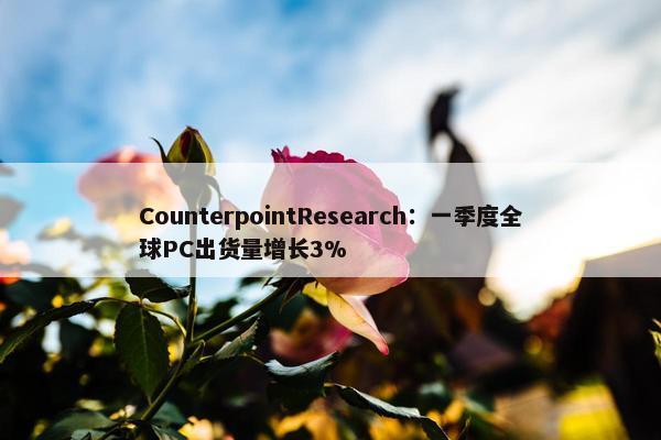CounterpointResearch：一季度全球PC出货量增长3%