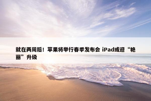 就在两周后！苹果将举行春季发布会 iPad或迎“艳丽”升级