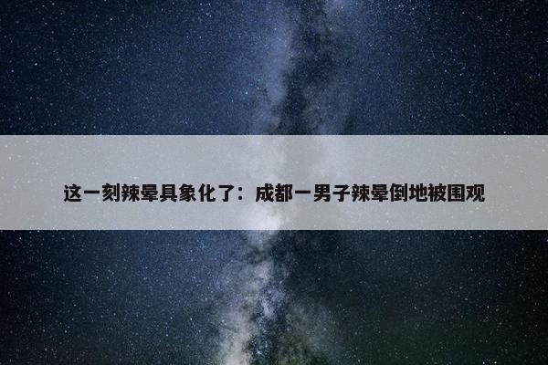 这一刻辣晕具象化了：成都一男子辣晕倒地被围观