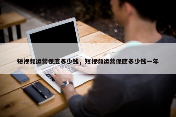 短视频运营保底多少钱，短视频运营保底多少钱一年