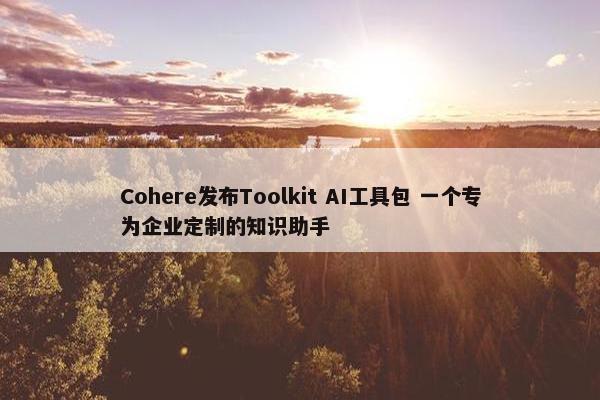 Cohere发布Toolkit AI工具包 一个专为企业定制的知识助手