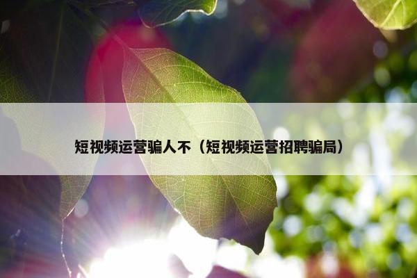 短视频运营骗人不（短视频运营招聘骗局）