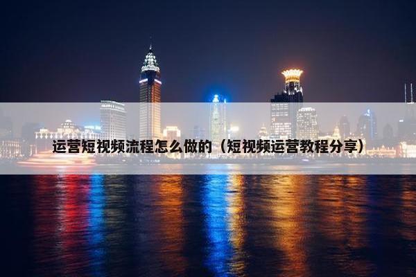 运营短视频流程怎么做的（短视频运营教程分享）