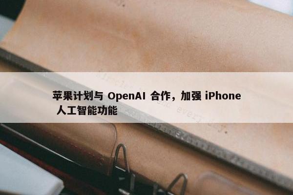 苹果计划与 OpenAI 合作，加强 iPhone 人工智能功能