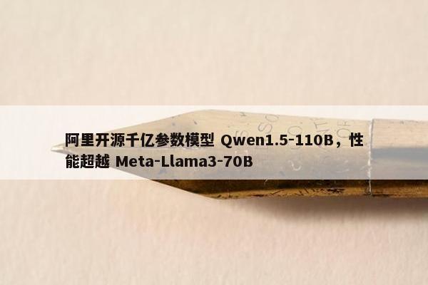 阿里开源千亿参数模型 Qwen1.5-110B，性能超越 Meta-Llama3-70B