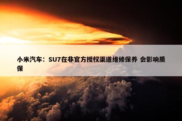 小米汽车：SU7在非官方授权渠道维修保养 会影响质保